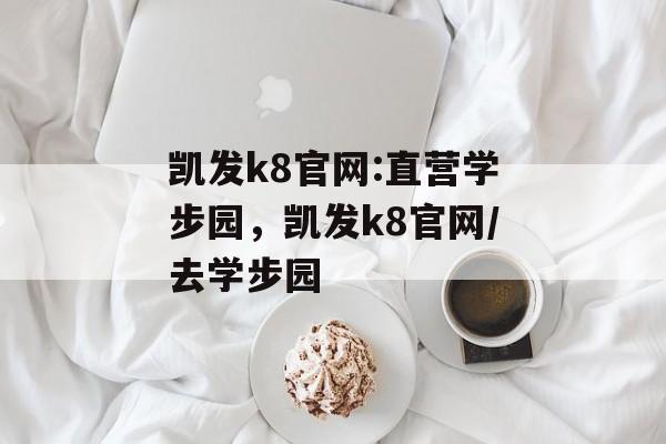 凯发k8官网:直营学步园，凯发k8官网/去学步园